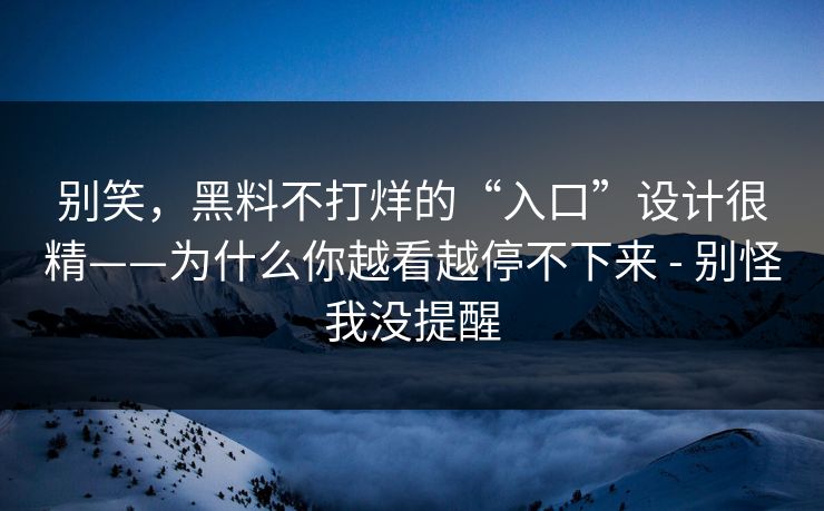 别笑，黑料不打烊的“入口”设计很精——为什么你越看越停不下来 - 别怪我没提醒