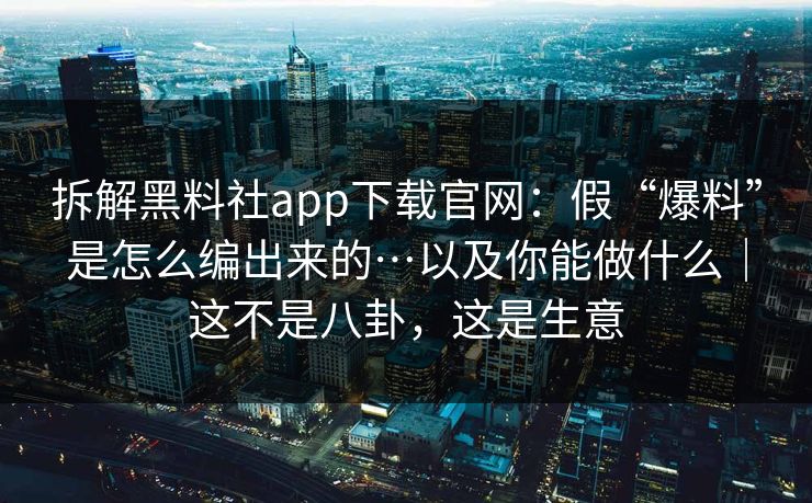 拆解黑料社app下载官网：假“爆料”是怎么编出来的…以及你能做什么｜这不是八卦，这是生意