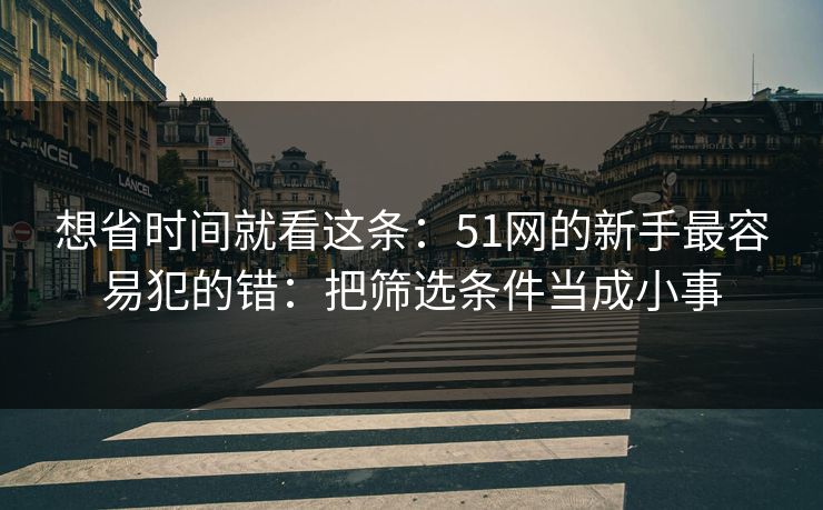 想省时间就看这条:51网的新手最容易犯的错:把筛选条件当成小事 第1张 想省时间就看这条:51网的新手最容易犯的错:把筛选条件当成小事 第1张
