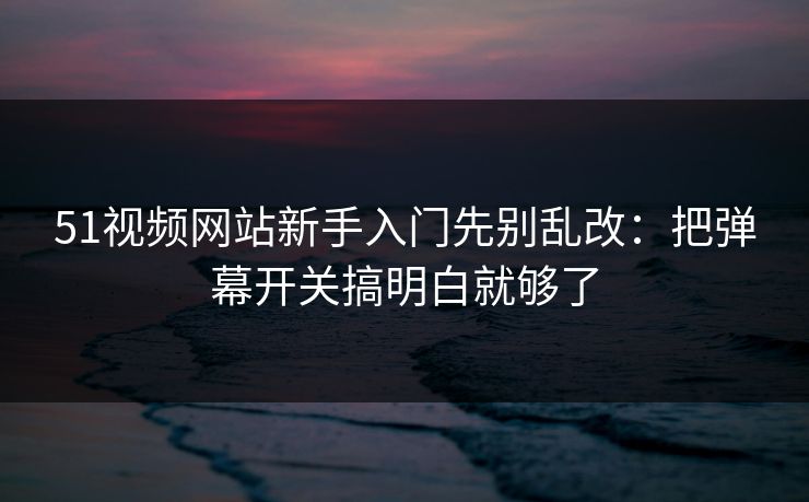 51视频网站新手入门先别乱改:把弹幕开关搞明白就够了 51视频网站新手入门先别乱改:把弹幕开关搞明白就够了