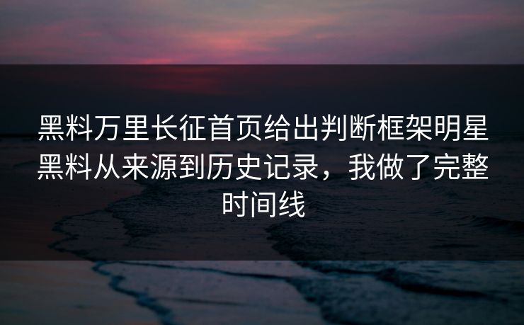 黑料万里长征首页给出判断框架明星黑料从来源到历史记录,我做了完整时间线
