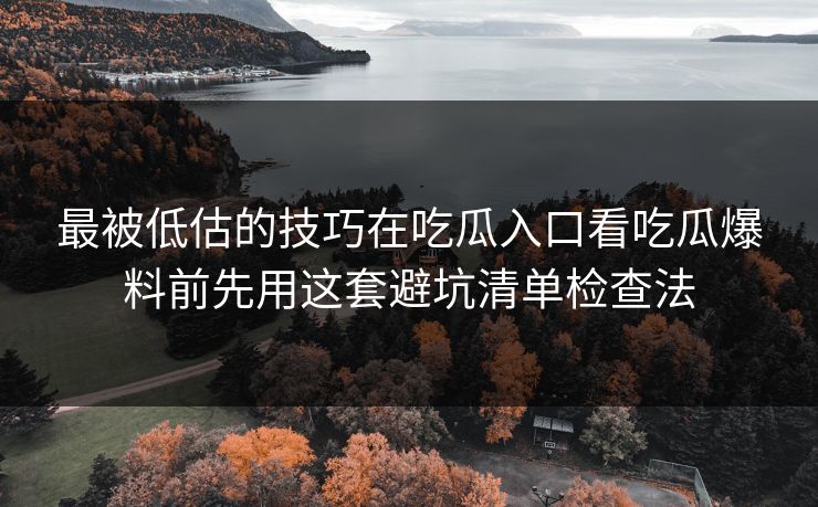 最被低估的技巧在吃瓜入口看吃瓜爆料前先用这套避坑清单检查法 最被低估的技巧在吃瓜入口看吃瓜爆料前先用这套避坑清单检查法