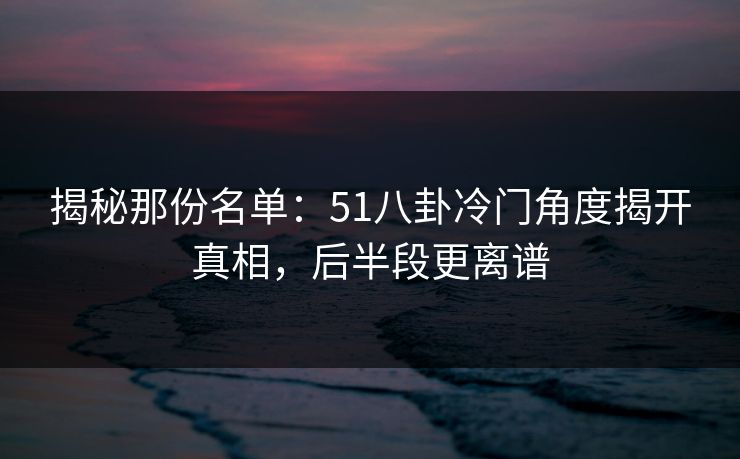揭秘那份名单:51八卦冷门角度揭开真相,后半段更离谱