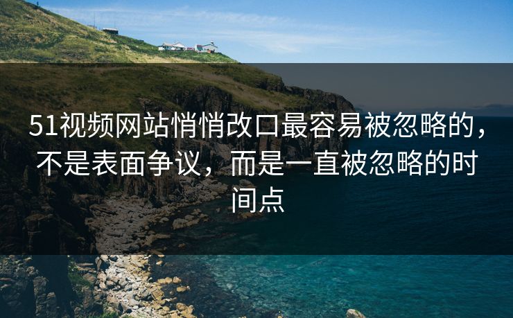 51视频网站悄悄改口最容易被忽略的,不是表面争议,而是一直被忽略的时间点