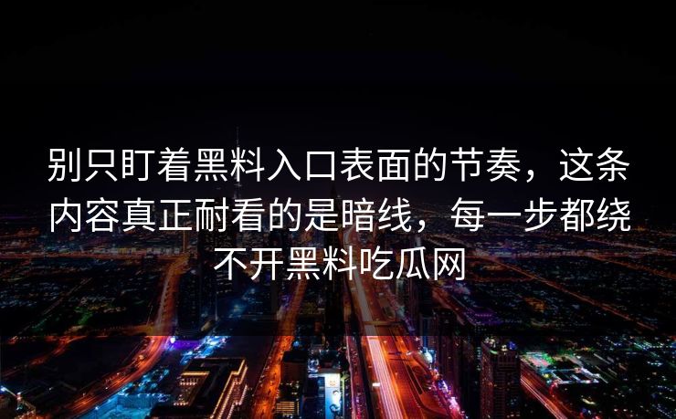 别只盯着黑料入口表面的节奏,这条内容真正耐看的是暗线,每一步都绕不开黑料吃瓜网 第1张 别只盯着黑料入口表面的节奏,这条内容真正耐看的是暗线,每一步都绕不开黑料吃瓜网 第1张