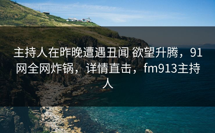 主持人在昨晚遭遇丑闻 欲望升腾,91网全网炸锅,详情直击,fm913主持人 主持人在昨晚遭遇丑闻 欲望升腾,91网全网炸锅,详情直击,fm913主持人
